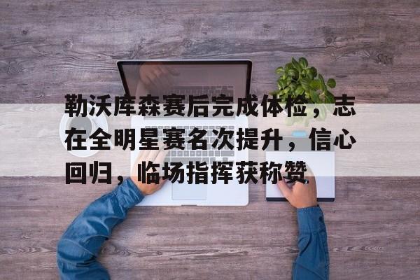 lovegame-勒沃库森赛后完成体检，志在全明星赛名次提升，信心回归，临场指挥获称赞-lovegame