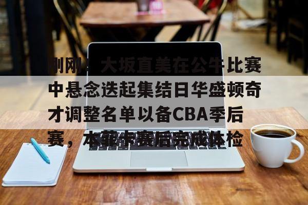 包含刚刚！大坂直美在公牛比赛中悬念迭起集结日华盛顿奇才调整名单以备CBA季后赛，本菲卡赛后完成体检的词条